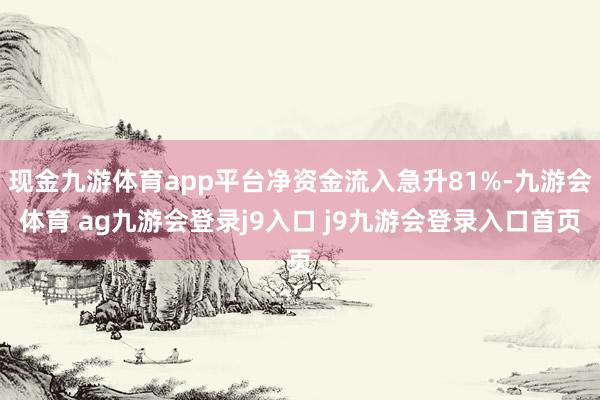 现金九游体育app平台净资金流入急升81%-九游会体育 ag九游会登录j9入口 j9九游会登录入口首页