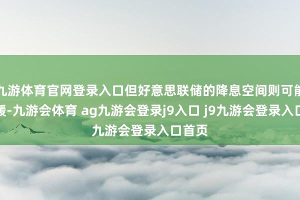 九游体育官网登录入口但好意思联储的降息空间则可能会舒缓-九游会体育 ag九游会登录j9入口 j9九游会登录入口首页