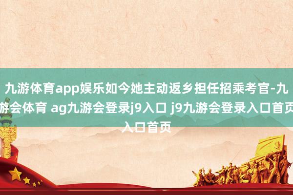 九游体育app娱乐如今她主动返乡担任招乘考官-九游会体育 ag九游会登录j9入口 j9九游会登录入口首页