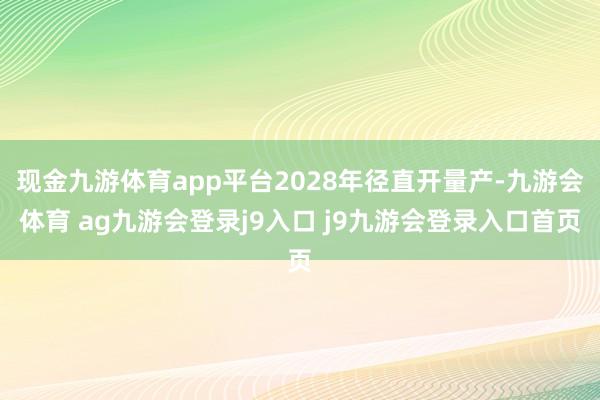 现金九游体育app平台2028年径直开量产-九游会体育 ag九游会登录j9入口 j9九游会登录入口首页