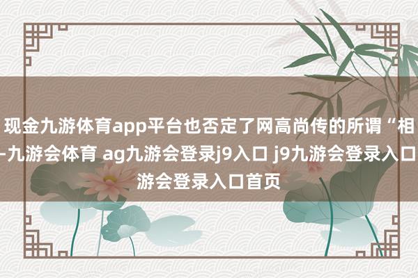现金九游体育app平台也否定了网高尚传的所谓“相片”-九游会体育 ag九游会登录j9入口 j9九游会登录入口首页