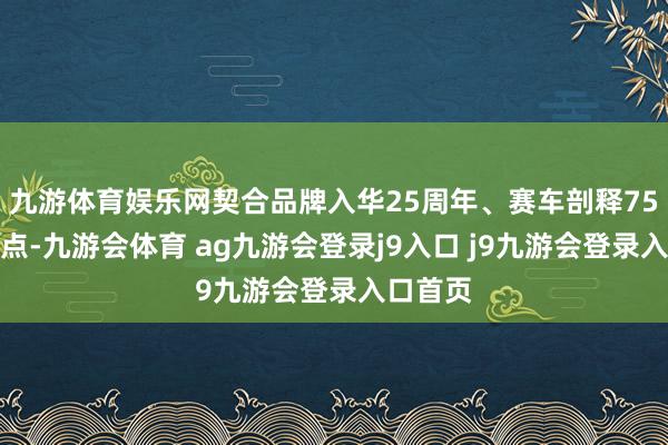 九游体育娱乐网契合品牌入华25周年、赛车剖释75周年节点-九游会体育 ag九游会登录j9入口 j9九游会登录入口首页
