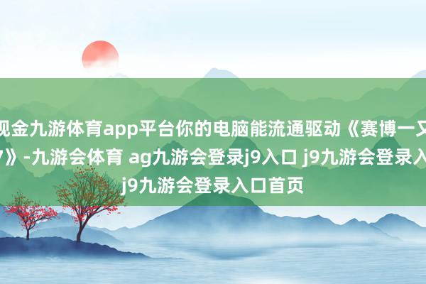 现金九游体育app平台你的电脑能流通驱动《赛博一又克2077》-九游会体育 ag九游会登录j9入口 j9九游会登录入口首页