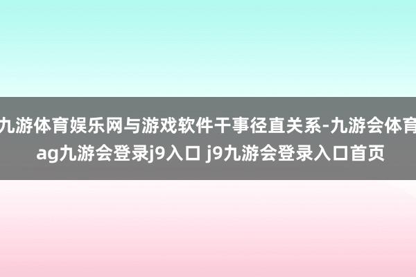 九游体育娱乐网与游戏软件干事径直关系-九游会体育 ag九游会登录j9入口 j9九游会登录入口首页