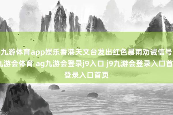 九游体育app娱乐香港天文台发出红色暴雨劝诫信号-九游会体育 ag九游会登录j9入口 j9九游会登录入口首页