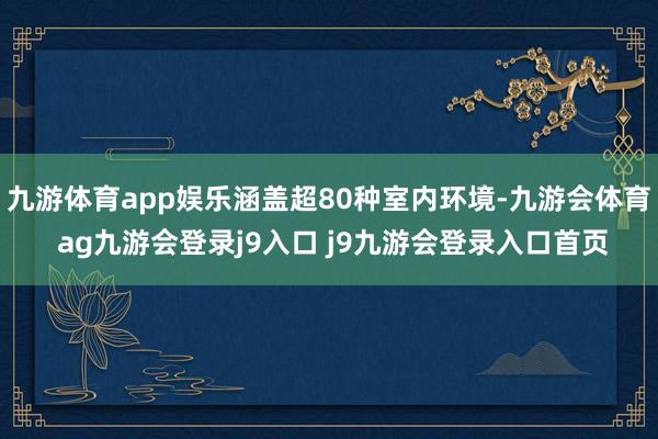 九游体育app娱乐涵盖超80种室内环境-九游会体育 ag九游会登录j9入口 j9九游会登录入口首页