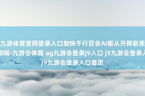 九游体育官网登录入口加快千行百业AI服从开释新质分娩力期间-九游会体育 ag九游会登录j9入口 j9九游会登录入口首页