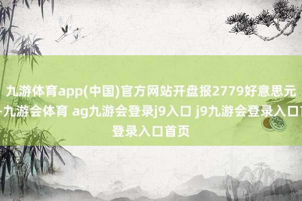 九游体育app(中国)官方网站开盘报2779好意思元/吨-九游会体育 ag九游会登录j9入口 j9九游会登录入口首页