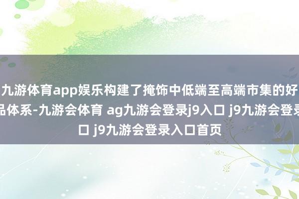 九游体育app娱乐构建了掩饰中低端至高端市集的好意思满居品体系-九游会体育 ag九游会登录j9入口 j9九游会登录入口首页