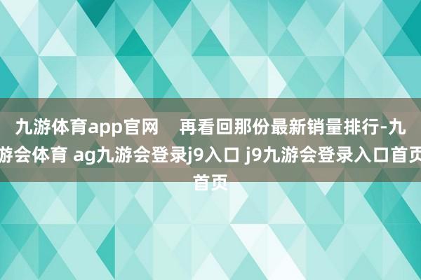 九游体育app官网 再看回那份最新销量排行-九游会体育 ag九游会登录j9入口 j9九游会登录入口首页