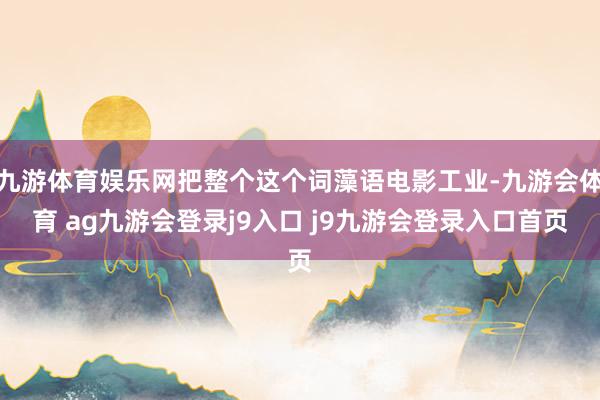九游体育娱乐网把整个这个词藻语电影工业-九游会体育 ag九游会登录j9入口 j9九游会登录入口首页