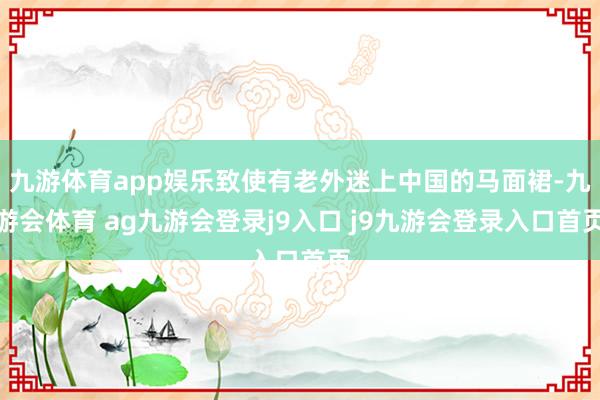 九游体育app娱乐致使有老外迷上中国的马面裙-九游会体育 ag九游会登录j9入口 j9九游会登录入口首页