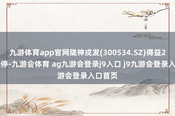 九游体育app官网陇神戎发(300534.SZ)得益20CM涨停-九游会体育 ag九游会登录j9入口 j9九游会登录入口首页