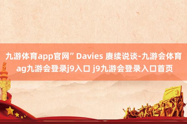 九游体育app官网”Davies 赓续说谈-九游会体育 ag九游会登录j9入口 j9九游会登录入口首页