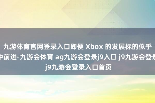 九游体育官网登录入口即便 Xbox 的发展标的似乎是在摸索中前进-九游会体育 ag九游会登录j9入口 j9九游会登录入口首页