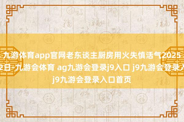 九游体育app官网老东谈主厨房用火失慎活气2025年7月12日-九游会体育 ag九游会登录j9入口 j9九游会登录入
