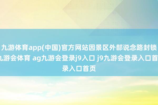 九游体育app(中国)官方网站因景区外部说念路封锁-九游会体育 ag九游会登录j9入口 j9九游会登录入口首页