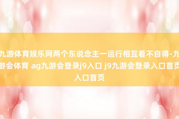 九游体育娱乐网两个东说念主一运行相互看不自得-九游会体育 ag九游会登录j9入口 j9九游会登录入口首页