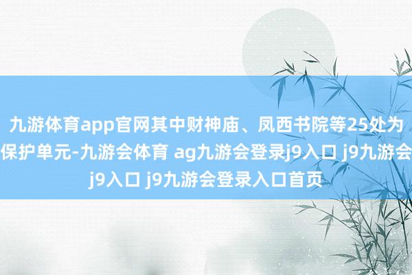 九游体育app官网其中财神庙、凤西书院等25处为世界重心文物保护单元-九游会体育 ag九游会登录j9入口 j9九游会登录入口首页