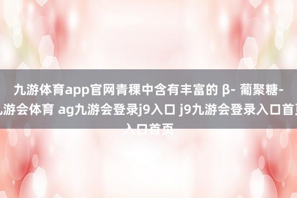 九游体育app官网青稞中含有丰富的 β- 葡聚糖-九游会体育 ag九游会登录j9入口 j9九游会登录入口首页