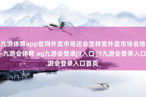 九游体育app官网外卖市场还会怎样变外卖市场会络续变-九游会体育 ag九游会登录j9入口 j9九游会登录入口首页