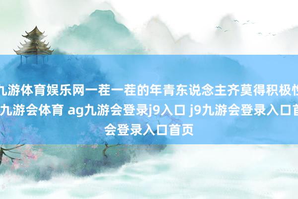 九游体育娱乐网一茬一茬的年青东说念主齐莫得积极性了-九游会体育 ag九游会登录j9入口 j9九游会登录入口首页