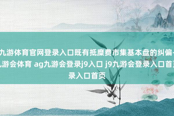九游体育官网登录入口既有抵糜费市集基本盘的纠偏-九游会体育 ag九游会登录j9入口 j9九游会登录入口首页