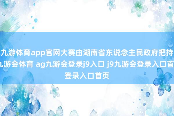 九游体育app官网大赛由湖南省东说念主民政府把持-九游会体育 ag九游会登录j9入口 j9九游会登录入口首页