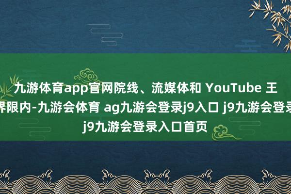 九游体育app官网院线、流媒体和 YouTube 王人在考虑界限内-九游会体育 ag九游会登录j9入口 j9九游会登录入口首页