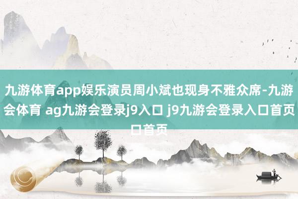 九游体育app娱乐演员周小斌也现身不雅众席-九游会体育 ag九游会登录j9入口 j9九游会登录入口首页