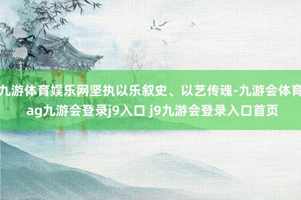 九游体育娱乐网坚执以乐叙史、以艺传魂-九游会体育 ag九游会登录j9入口 j9九游会登录入口首页