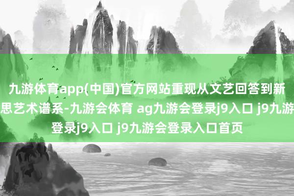 九游体育app(中国)官方网站重现从文艺回答到新印象派的完好意思艺术谱系-九游会体育 ag九游会登录j9入口 j9九游会登录入口首页