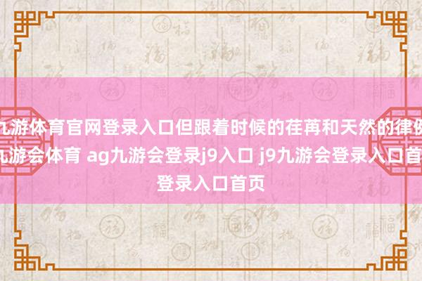 九游体育官网登录入口但跟着时候的荏苒和天然的律例-九游会体育 ag九游会登录j9入口 j9九游会登录入口首页