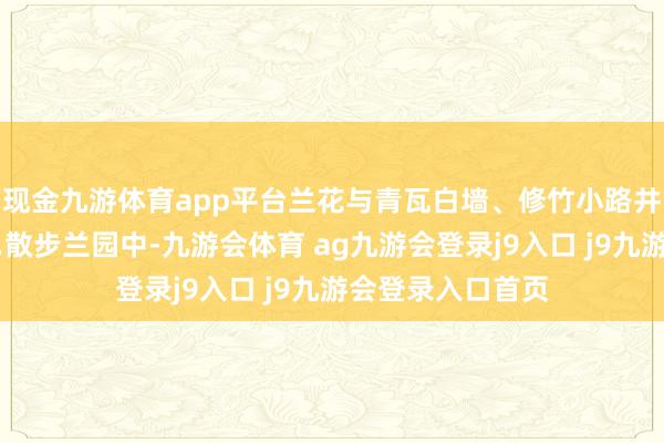 现金九游体育app平台兰花与青瓦白墙、修竹小路井水不犯河水……散步兰园中-九游会体育 ag九游会登录j9入口 j9九游会登录入口首页