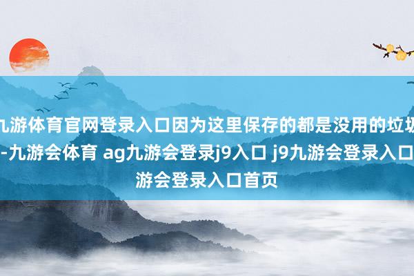 九游体育官网登录入口因为这里保存的都是没用的垃圾文献-九游会体育 ag九游会登录j9入口 j9九游会登录入口首页