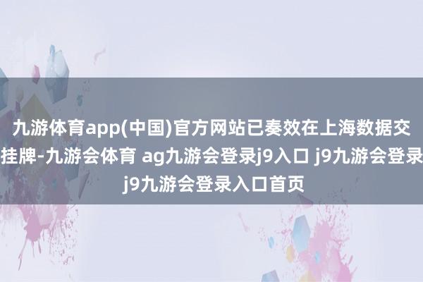 九游体育app(中国)官方网站已奏效在上海数据交游所兑现挂牌-九游会体育 ag九游会登录j9入口 j9九游会登录入口首页