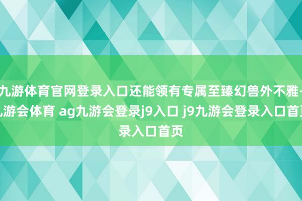 九游体育官网登录入口还能领有专属至臻幻兽外不雅-九游会体育 ag九游会登录j9入口 j9九游会登录入口首页