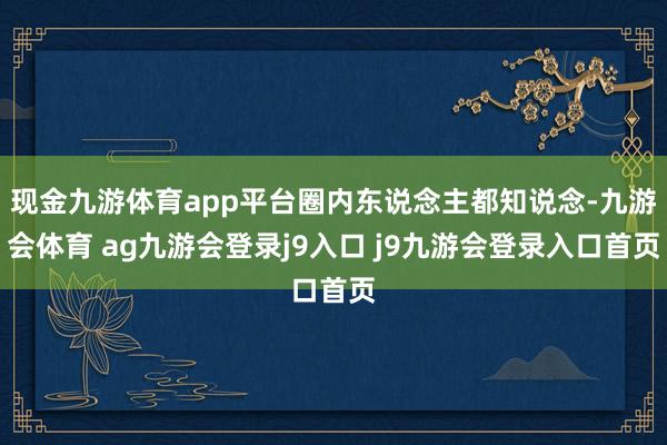 现金九游体育app平台圈内东说念主都知说念-九游会体育 ag九游会登录j9入口 j9九游会登录入口首页